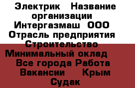 Электрик › Название организации ­ Интергазмаш, ООО › Отрасль предприятия ­ Строительство › Минимальный оклад ­ 1 - Все города Работа » Вакансии   . Крым,Судак